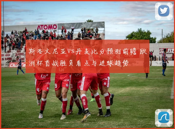 斯洛文尼亚vs丹麦比分预测前瞻 欧洲杯首战胜负看点与进球趋势