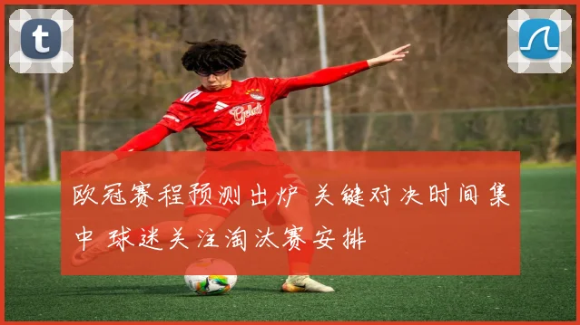 欧冠赛程预测出炉 关键对决时间集中 球迷关注淘汰赛安排