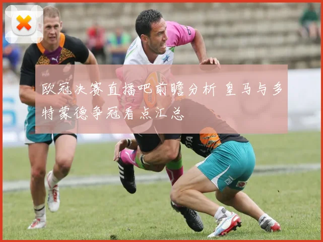 欧冠决赛直播吧前瞻分析 皇马与多特蒙德争冠看点汇总