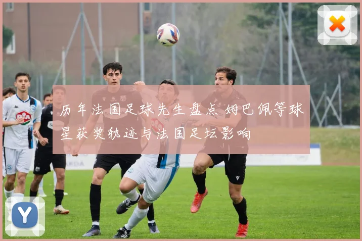 历年法国足球先生盘点 姆巴佩等球星获奖轨迹与法国足坛影响