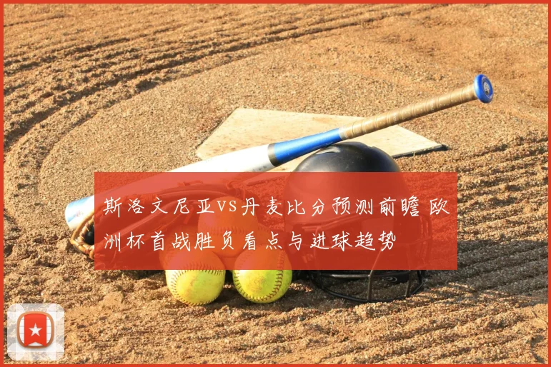 斯洛文尼亚vs丹麦比分预测前瞻 欧洲杯首战胜负看点与进球趋势