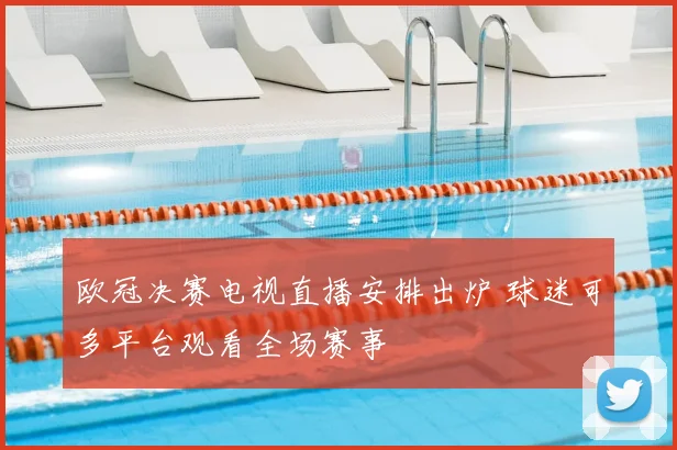 欧冠决赛电视直播安排出炉 球迷可多平台观看全场赛事