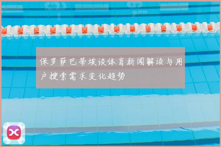 保罗萨巴蒂埃谈体育新闻解读与用户搜索需求变化趋势