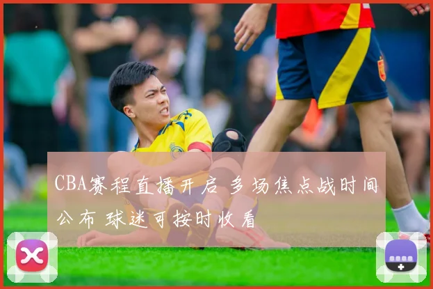 CBA赛程直播开启 多场焦点战时间公布 球迷可按时收看