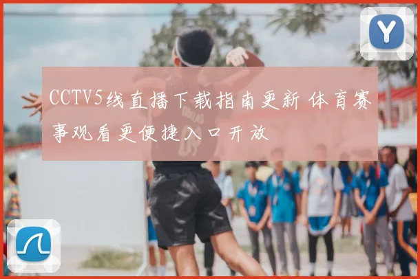 CCTV5线直播下载指南更新 体育赛事观看更便捷入口开放