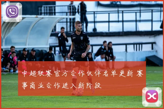 中超联赛官方合作伙伴名单更新 赛事商业合作进入新阶段