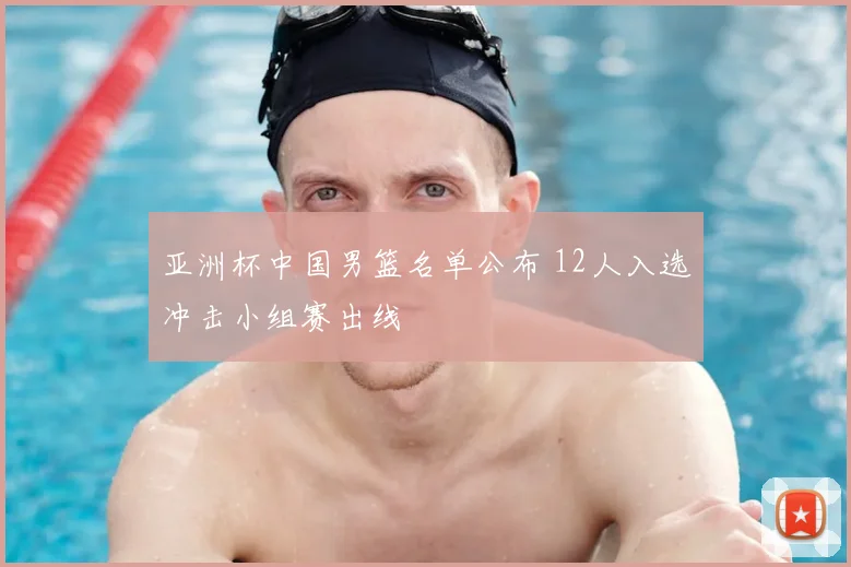 亚洲杯中国男篮名单公布 12人入选冲击小组赛出线