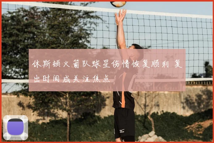 休斯顿火箭队球星伤情恢复顺利 复出时间成关注焦点