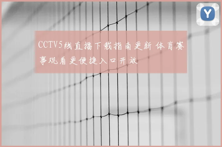 CCTV5线直播下载指南更新 体育赛事观看更便捷入口开放