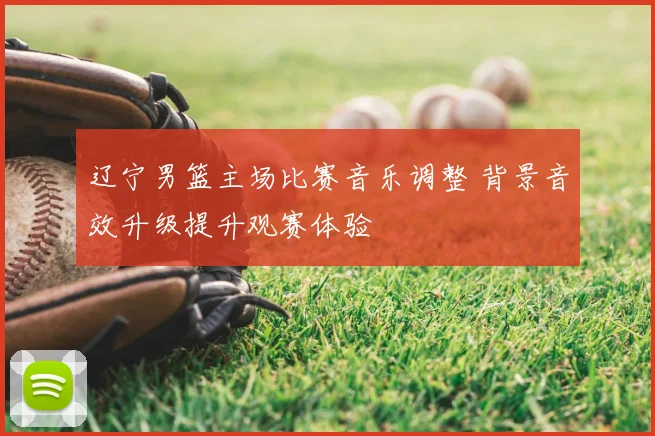 辽宁男篮主场比赛音乐调整 背景音效升级提升观赛体验