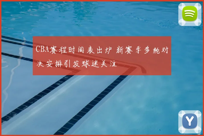 CBA赛程时间表出炉 新赛季多轮对决安排引发球迷关注