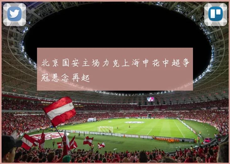 北京国安主场力克上海申花中超争冠悬念再起