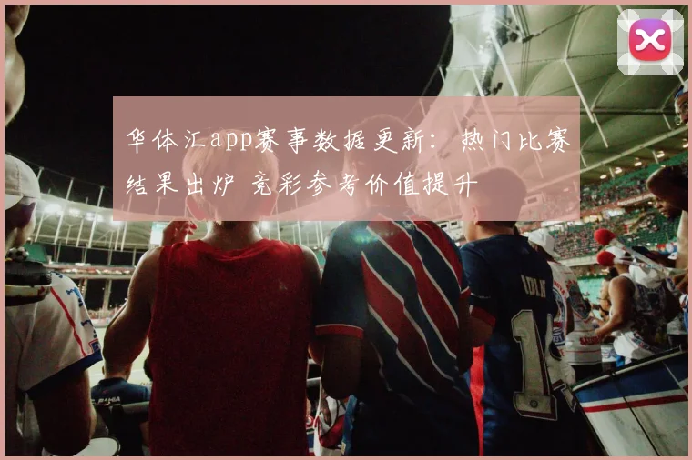 华体汇app赛事数据更新：热门比赛结果出炉 竞彩参考价值提升