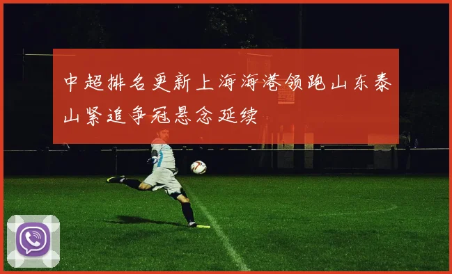 中超排名更新上海海港领跑山东泰山紧追争冠悬念延续