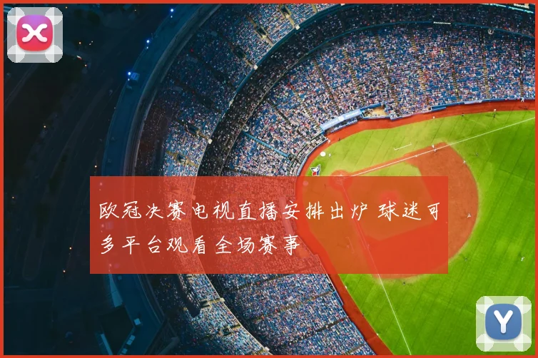 欧冠决赛电视直播安排出炉 球迷可多平台观看全场赛事