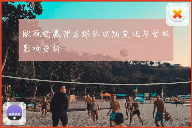 欧冠输赢背后球队攻防变化与晋级影响分析