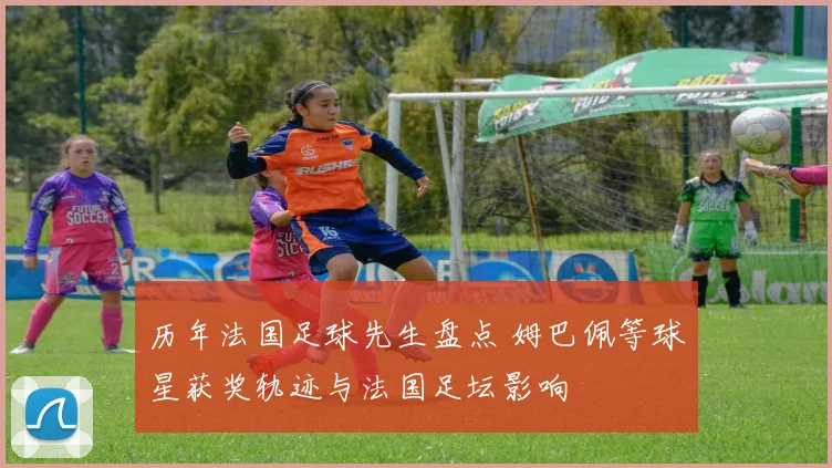 历年法国足球先生盘点 姆巴佩等球星获奖轨迹与法国足坛影响