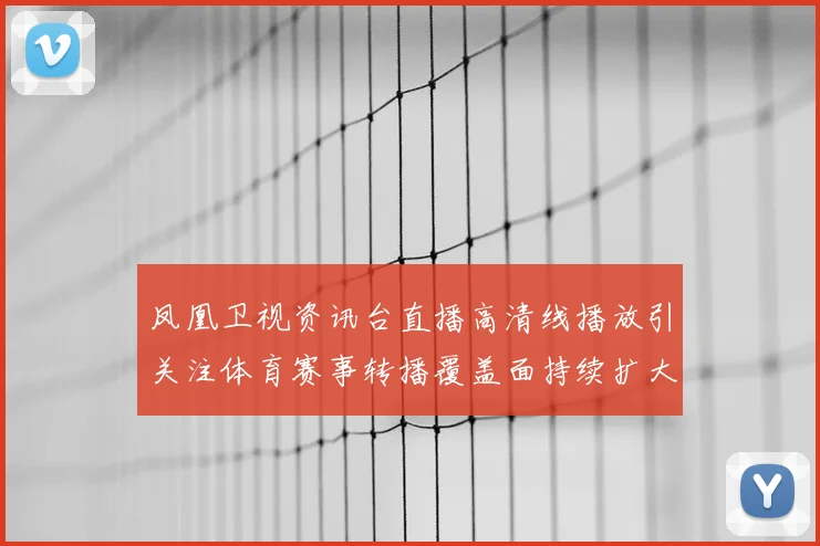 凤凰卫视资讯台直播高清线播放引关注体育赛事转播覆盖面持续扩大