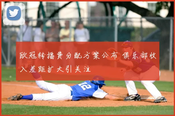 欧冠转播费分配方案公布 俱乐部收入差距扩大引关注