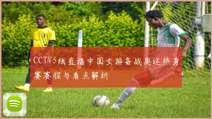 CCTV5线直播中国女排备战奥运热身赛赛程与看点解析