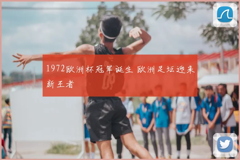 1972欧洲杯冠军诞生 欧洲足坛迎来新王者
