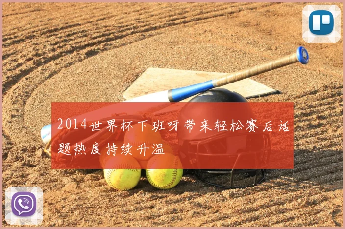 2014世界杯下班呀带来轻松赛后话题热度持续升温