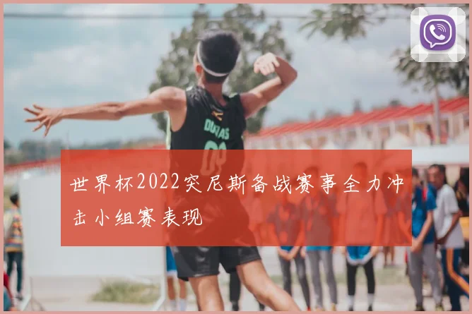 世界杯2022突尼斯备战赛事全力冲击小组赛表现