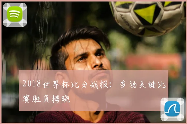 2018世界杯比分战报:多场关键比赛胜负揭晓
