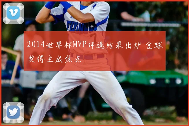 2014世界杯MVP评选结果出炉 金球奖得主成焦点