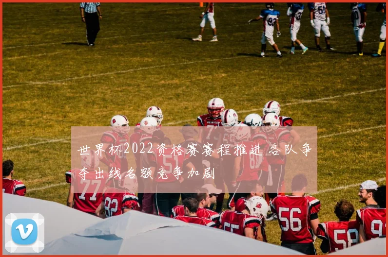 世界杯2022资格赛赛程推进 各队争夺出线名额竞争加剧