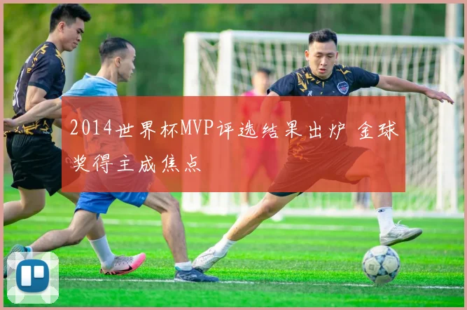 2014世界杯MVP评选结果出炉 金球奖得主成焦点
