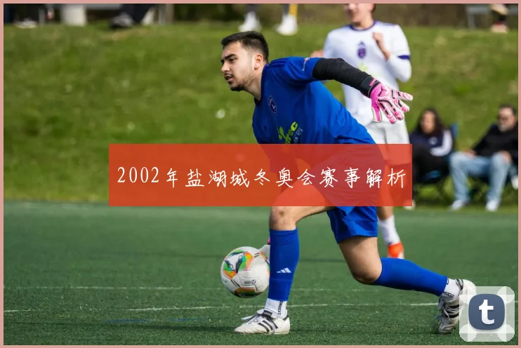 2002年盐湖城冬奥会赛事解析